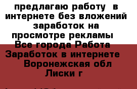 предлагаю работу  в интернете без вложений,заработок на просмотре рекламы - Все города Работа » Заработок в интернете   . Воронежская обл.,Лиски г.